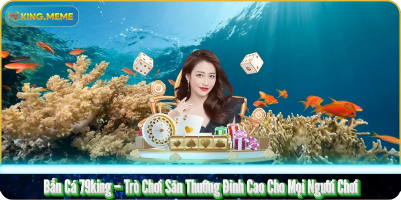 Bắn Cá 79king – Trò Chơi Săn Thưởng Đỉnh Cao Cho Mọi Người Chơi